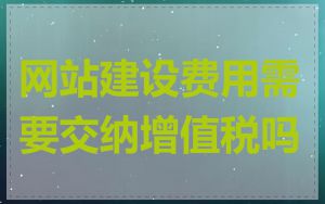 网站建设费用需要交纳增值税吗