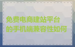 免费电商建站平台的手机端兼容性如何