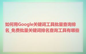 如何用Google关键词工具批量查询排名_免费批量关键词排名查询工具有哪些