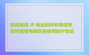 如何查找 IP 地址的所有者信息_如何查看电脑历史使用的IP地址