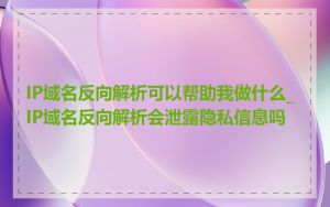 IP域名反向解析可以帮助我做什么_IP域名反向解析会泄露隐私信息吗