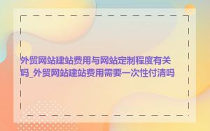 外贸网站建站费用与网站定制程度有关吗_外贸网站建站费用需要一次性付清吗