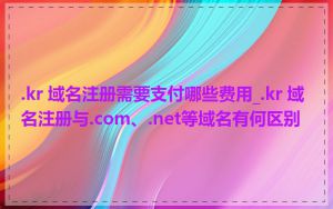 .kr 域名注册需要支付哪些费用_.kr 域名注册与.com、.net等域名有何区别
