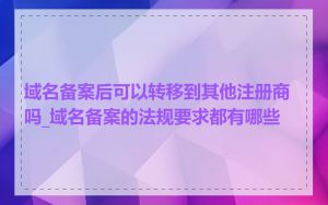 域名备案后可以转移到其他注册商吗_域名备案的法规要求都有哪些