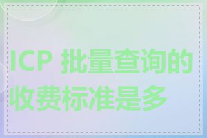 ICP 批量查询的收费标准是多少