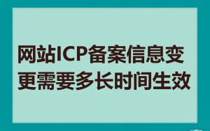 网站ICP备案信息变更需要多长时间生效