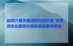 如何计算关键词优化的价格_关键词优化服务价格影响因素有哪些