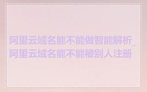 阿里云域名能不能做智能解析_阿里云域名能不能被别人注册