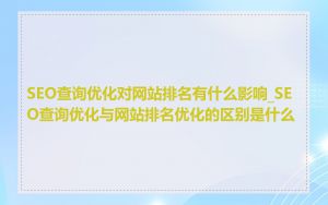 SEO查询优化对网站排名有什么影响_SEO查询优化与网站排名优化的区别是什么