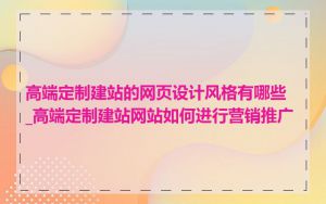 高端定制建站的网页设计风格有哪些_高端定制建站网站如何进行营销推广