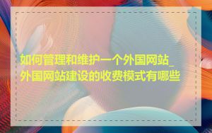 如何管理和维护一个外国网站_外国网站建设的收费模式有哪些