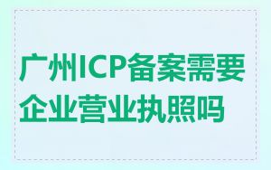 广州ICP备案需要企业营业执照吗