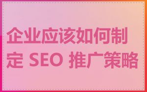 企业应该如何制定 SEO 推广策略