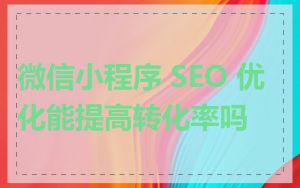 微信小程序 SEO 优化能提高转化率吗