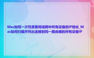 Mac如何一次性查看局域网中所有设备的IP地址_Mac如何扫描并列出连接到同一路由器的所有设备IP