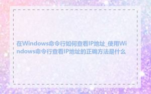 在Windows命令行如何查看IP地址_使用Windows命令行查看IP地址的正确方法是什么
