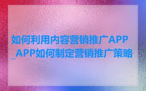 如何利用内容营销推广APP_APP如何制定营销推广策略
