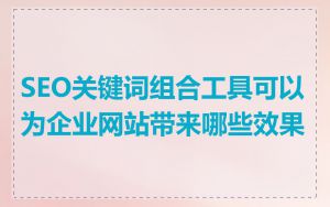 SEO关键词组合工具可以为企业网站带来哪些效果