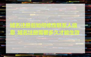 域名注册后如何修改联系人信息_域名注册需要多久才能生效