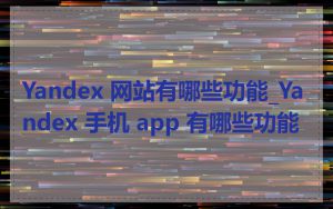 Yandex 网站有哪些功能_Yandex 手机 app 有哪些功能