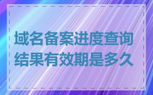 域名备案进度查询结果有效期是多久