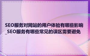 SEO服务对网站的用户体验有哪些影响_SEO服务有哪些常见的误区需要避免