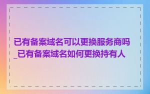 已有备案域名可以更换服务商吗_已有备案域名如何更换持有人