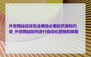 外贸网站应该包含哪些必要的页面和内容_外贸网站如何进行自动化营销和销售