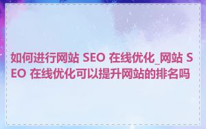 如何进行网站 SEO 在线优化_网站 SEO 在线优化可以提升网站的排名吗