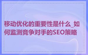 移动优化的重要性是什么_如何监测竞争对手的SEO策略