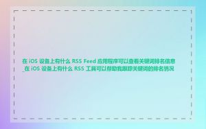 在 iOS 设备上有什么 RSS Feed 应用程序可以查看关键词排名信息_在 iOS 设备上有什么 RSS 工具可以帮助我跟踪关键词的排名情况