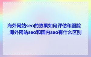 海外网站seo的效果如何评估和跟踪_海外网站seo和国内seo有什么区别