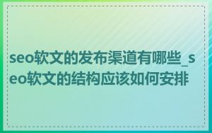 seo软文的发布渠道有哪些_seo软文的结构应该如何安排