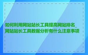 如何利用网站站长工具提高网站排名_网站站长工具数据分析有什么注意事项