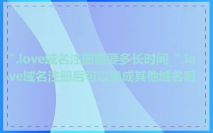 ".love域名注册需要多长时间_".love域名注册后可以换成其他域名吗
