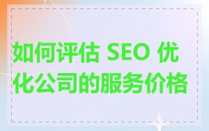 如何评估 SEO 优化公司的服务价格