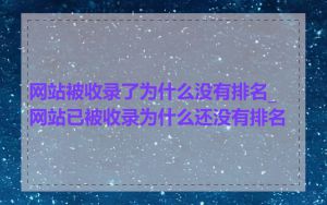 网站被收录了为什么没有排名_网站已被收录为什么还没有排名