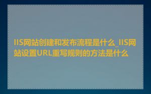 IIS网站创建和发布流程是什么_IIS网站设置URL重写规则的方法是什么