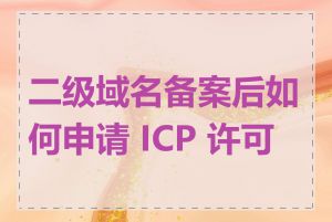 二级域名备案后如何申请 ICP 许可证