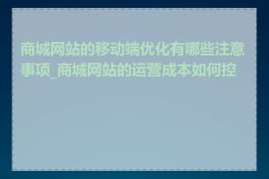 商城网站的移动端优化有哪些注意事项_商城网站的运营成本如何控制