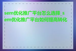 sem优化推广平台怎么选择_sem优化推广平台如何提高转化率