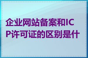 企业网站备案和ICP许可证的区别是什么