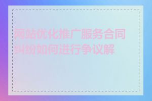 网站优化推广服务合同纠纷如何进行争议解决