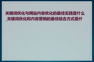 关键词优化与网站内容优化的最佳实践是什么_关键词优化和内容营销的最佳结合方式是什么