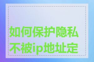 如何保护隐私不被ip地址定位