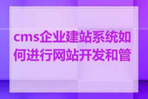 cms企业建站系统如何进行网站开发和管理