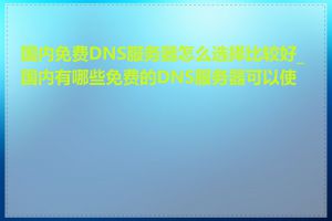国内免费DNS服务器怎么选择比较好_国内有哪些免费的DNS服务器可以使用