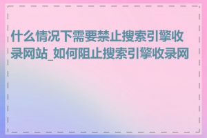 什么情况下需要禁止搜索引擎收录网站_如何阻止搜索引擎收录网站