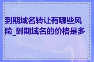 到期域名转让有哪些风险_到期域名的价格是多少