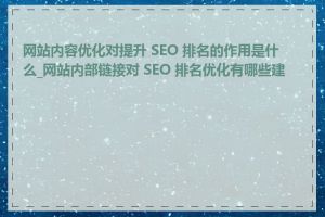 网站内容优化对提升 SEO 排名的作用是什么_网站内部链接对 SEO 排名优化有哪些建议